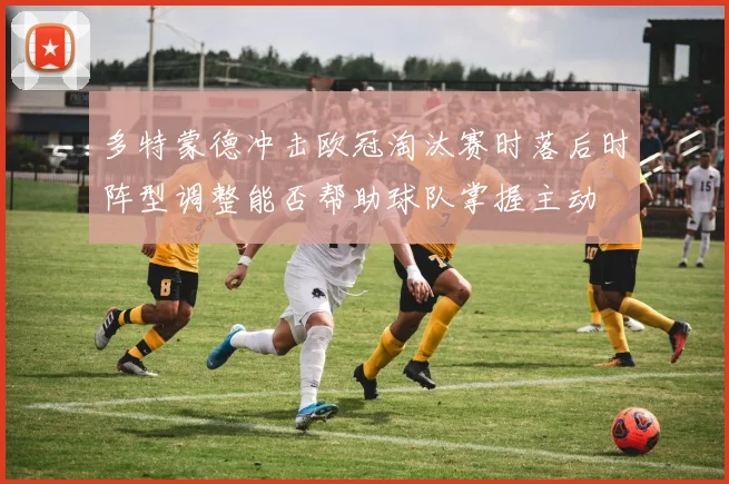 多特蒙德冲击欧冠淘汰赛时落后时阵型调整能否帮助球队掌握主动
