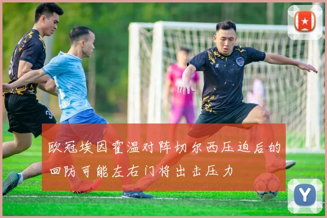欧冠埃因霍温对阵切尔西压迫后的回防可能左右门将出击压力