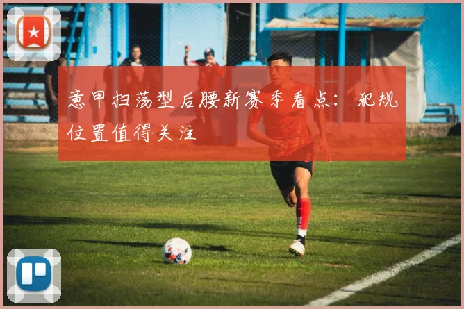 意甲扫荡型后腰新赛季看点：犯规位置值得关注