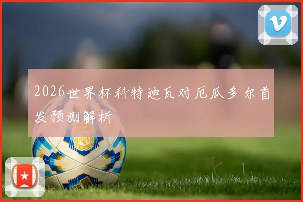 2026世界杯科特迪瓦对厄瓜多尔首发预测解析