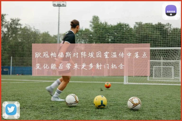 欧冠帕福斯对阵埃因霍温传中落点变化能否带来更多射门机会
