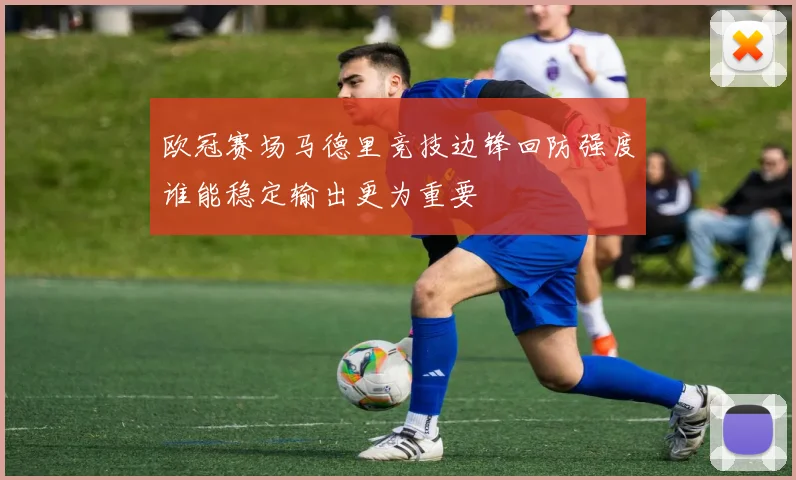 欧冠赛场马德里竞技边锋回防强度谁能稳定输出更为重要