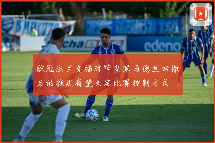 欧冠法兰克福对阵皇家马德里回撤后的推进有望决定比赛控制方式
