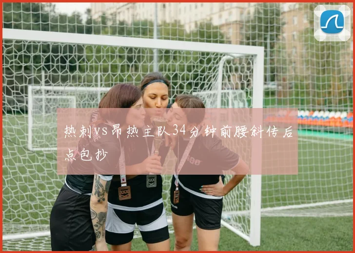 热刺vs昂热主队34分钟前腰斜传后点包抄