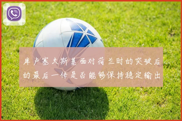 库卢塞夫斯基面对荷兰时的突破后的最后一传是否能够保持稳定输出