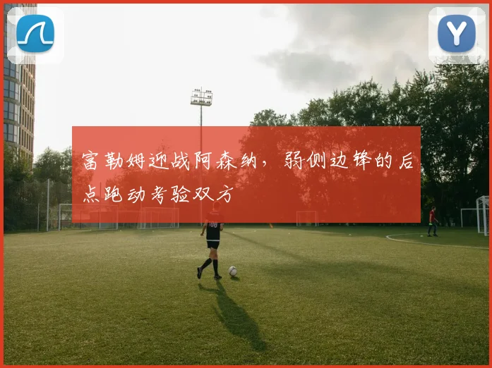 富勒姆迎战阿森纳，弱侧边锋的后点跑动考验双方