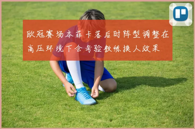欧冠赛场本菲卡落后时阵型调整在高压环境下会考验教练换人效果