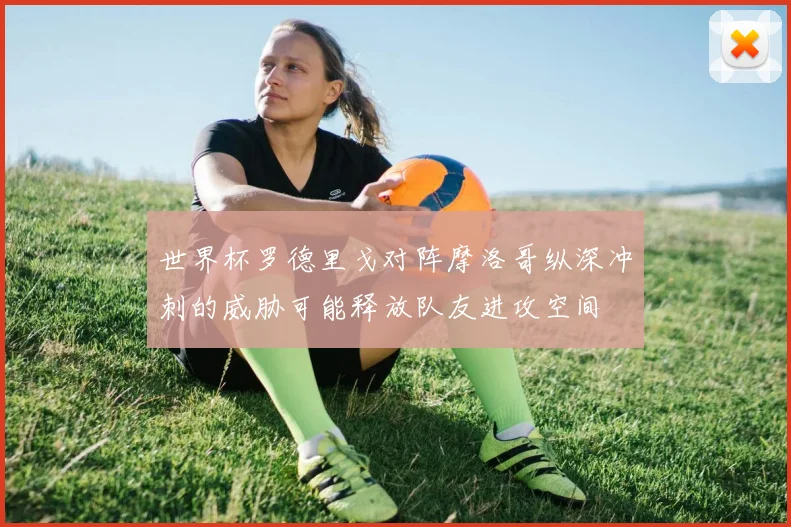 世界杯罗德里戈对阵摩洛哥纵深冲刺的威胁可能释放队友进攻空间