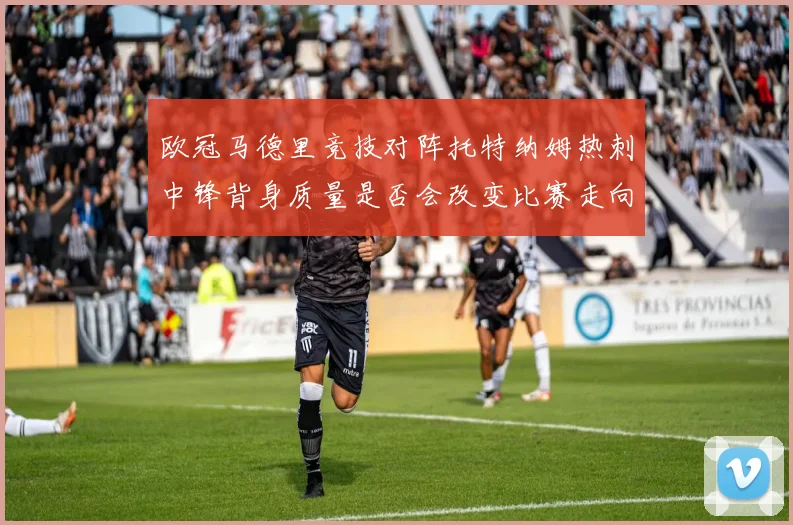欧冠马德里竞技对阵托特纳姆热刺中锋背身质量是否会改变比赛走向