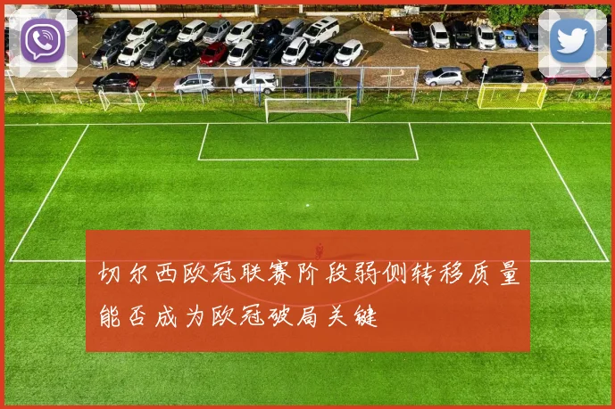 切尔西欧冠联赛阶段弱侧转移质量能否成为欧冠破局关键