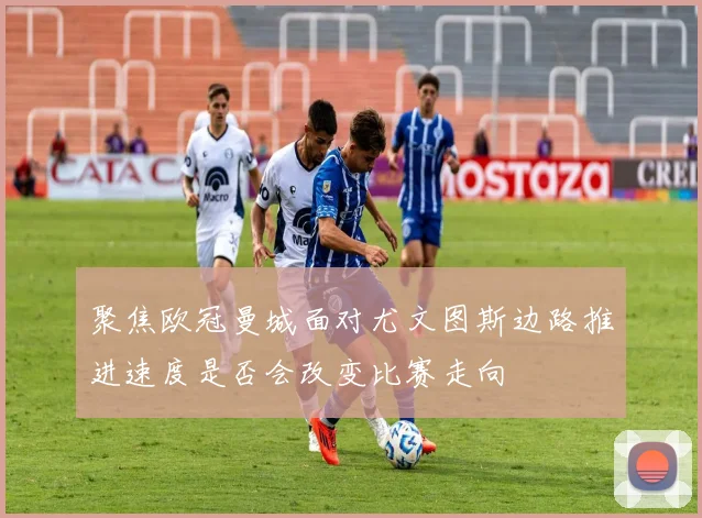 聚焦欧冠曼城面对尤文图斯边路推进速度是否会改变比赛走向