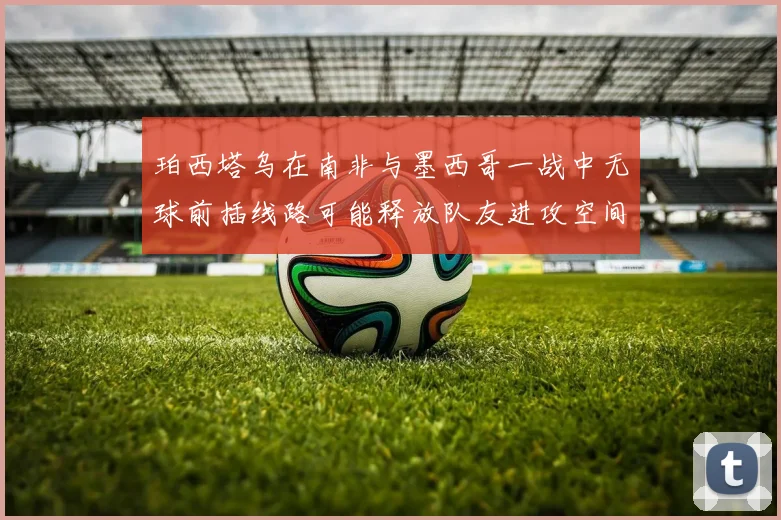 珀西塔乌在南非与墨西哥一战中无球前插线路可能释放队友进攻空间