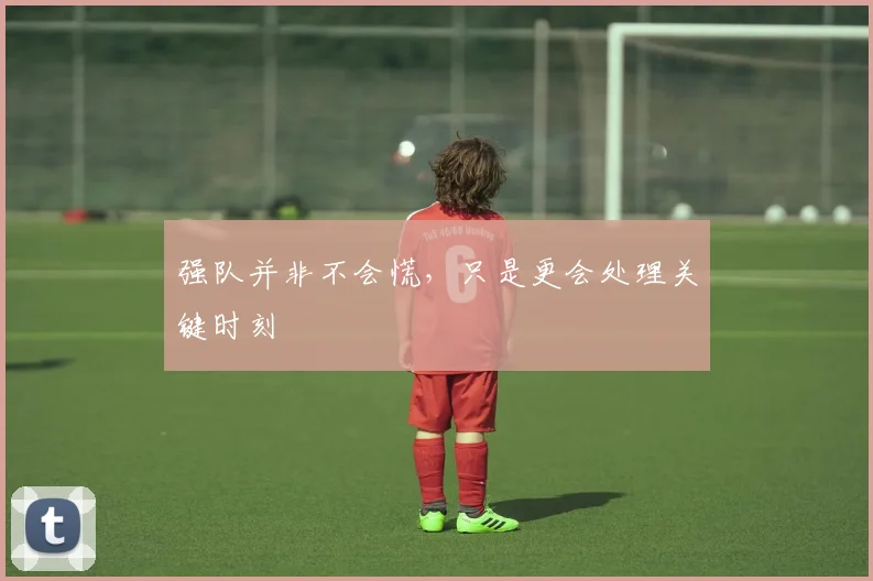 强队并非不会慌,只是更会处理关键时刻