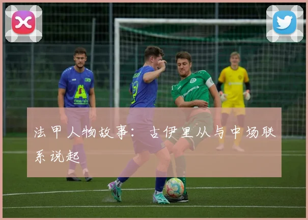法甲人物故事:古伊里从与中场联系说起