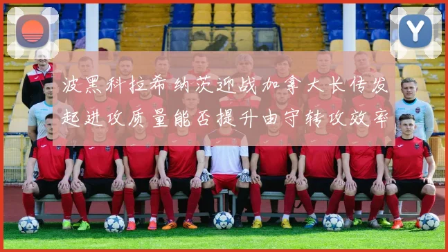 波黑科拉希纳茨迎战加拿大长传发起进攻质量能否提升由守转攻效率