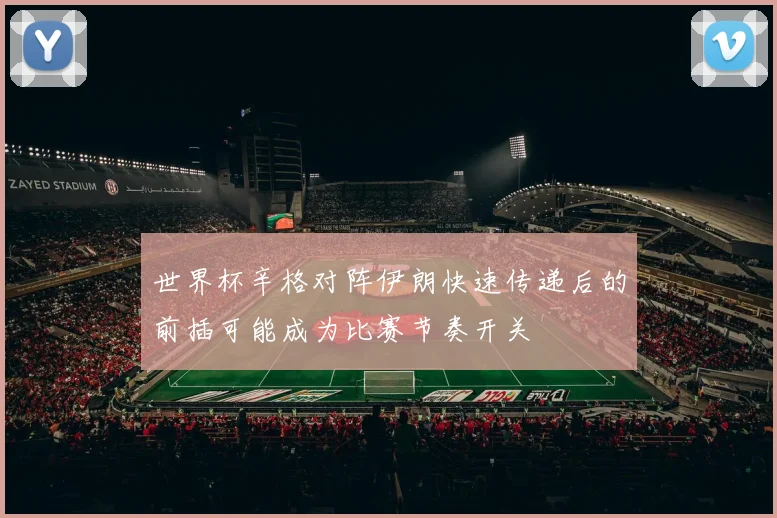 世界杯辛格对阵伊朗快速传递后的前插可能成为比赛节奏开关