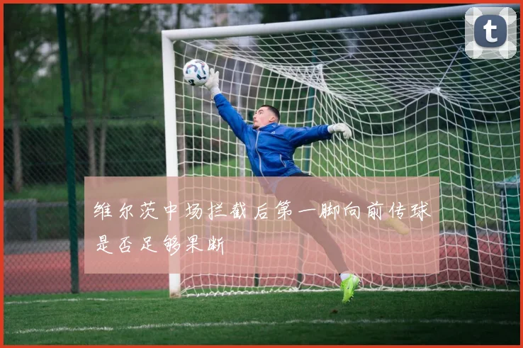 维尔茨中场拦截后第一脚向前传球是否足够果断