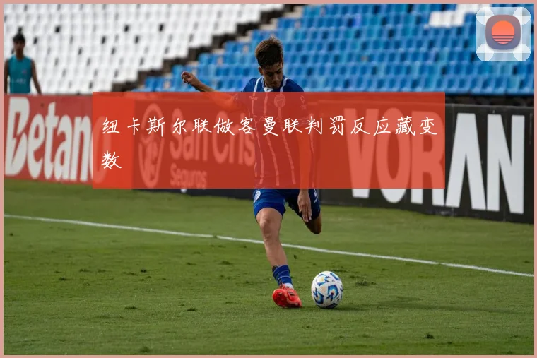 纽卡斯尔联做客曼联判罚反应藏变数