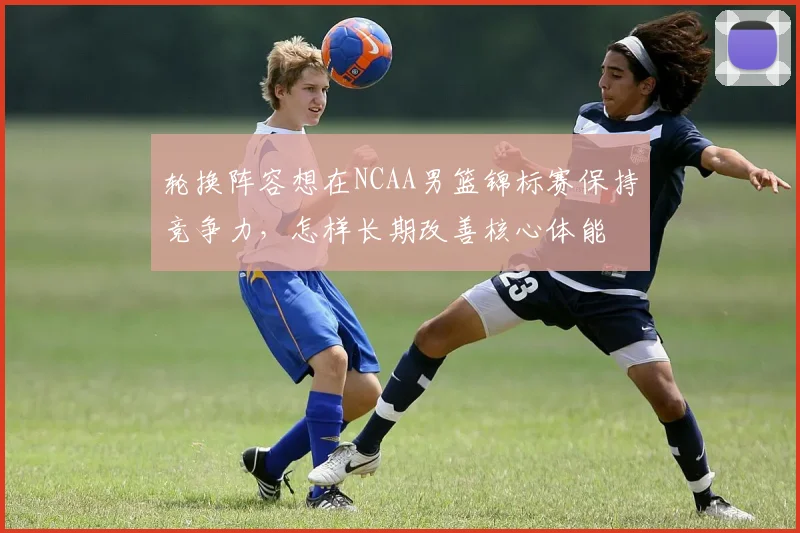 轮换阵容想在NCAA男篮锦标赛保持竞争力,怎样长期改善核心体能