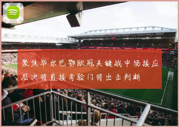 聚焦毕尔巴鄂欧冠关键战中场接应层次将直接考验门将出击判断