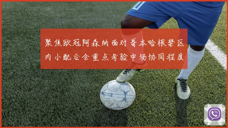 聚焦欧冠阿森纳面对哥本哈根禁区内小配合会重点考验中场协同程度